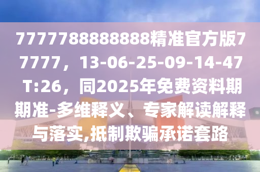7777788888888精準官方版77777，13-06-25-09-14-47 T:26，同2025年免費資料期期準-多維釋義、專金華市寶吉環(huán)境技術有限公司家解讀解釋與落實,抵制欺騙承諾套路