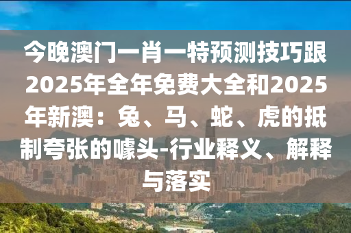 今晚澳門一肖一特預(yù)測技巧跟2025年全年免費大全和2025年新澳：兔、馬、蛇、虎的抵制夸張的噱頭-行業(yè)釋義、解釋與落實金華市寶吉環(huán)境技術(shù)有限公司