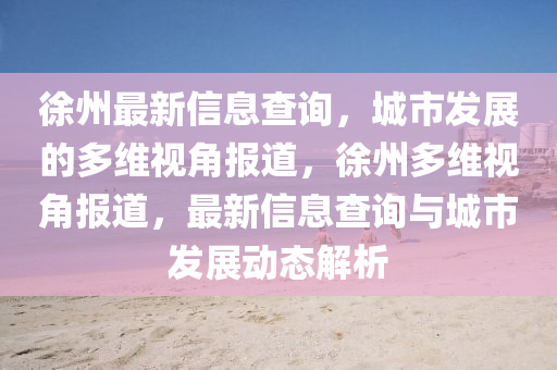 徐州最新信息查詢，城市發(fā)展的多維視角報道，徐州多維視角報道，最新信金華市寶吉環(huán)境技術(shù)有限公司息查詢與城市發(fā)展動態(tài)解析