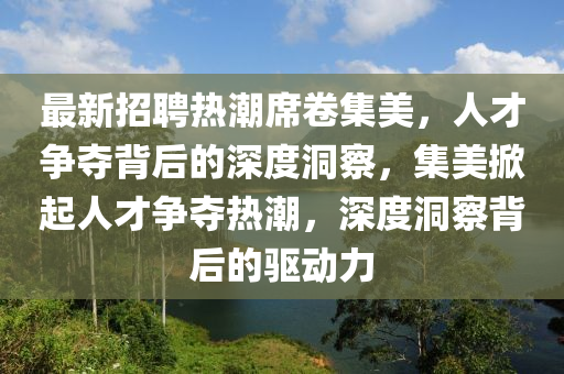 最新招聘熱潮席卷集美，人才爭(zhēng)奪背后的深度洞察，集美掀起人才爭(zhēng)奪熱潮，深度洞察背后的驅(qū)動(dòng)力金華市寶吉環(huán)境技術(shù)有限公司