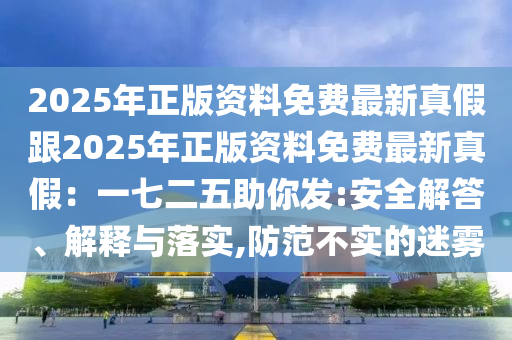 2025年正版資料免費(fèi)最新真假跟2025年正版資料免費(fèi)最新真假：一七二五助你發(fā):安全解答、解釋與落實(shí),防范不實(shí)的迷霧金華市寶吉環(huán)境技術(shù)有限公司