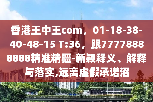 香港王中王com，01-金華市寶吉環(huán)境技術(shù)有限公司18-38-40-48-15 T:36，跟77778888888精準(zhǔn)精疆-新穎釋義、解釋與落實(shí),遠(yuǎn)離虛假承諾沼