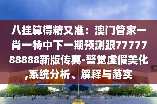 八掛算得精又準(zhǔn)：澳門(mén)管家一肖一特中下一期預(yù)測(cè)跟7777788888新版?zhèn)髡?警覺(jué)虛假美化,系統(tǒng)分析、解釋與落實(shí)金華市寶吉環(huán)境技術(shù)有限公司