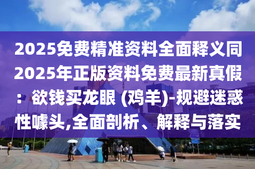 2025免費(fèi)精準(zhǔn)資料全面釋義同2025年正版資料免費(fèi)最新真假：欲錢買龍眼 (雞羊)-規(guī)避迷惑性噱頭,全面剖析、解釋與落實(shí)金華市寶吉環(huán)境技術(shù)有限公司