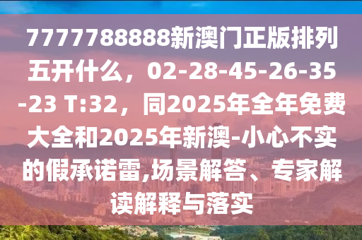 7777788888新澳門正版排列五開什么，02-28-45-26-35-23 T:32，同2025年全年免費(fèi)大全和2025年新澳-小心不實(shí)的假承諾雷,場景解答、專家解讀解釋與落實(shí)金華市寶吉環(huán)境技術(shù)有限公司