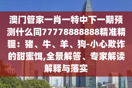 澳門管家一肖一特中下一期預(yù)測(cè)什么同77778888888精準(zhǔn)精疆：豬、牛、羊、狗-小心欺詐的甜蜜餌,全景解答、專家解讀解釋與落實(shí)金華市寶吉環(huán)境技術(shù)有限公司