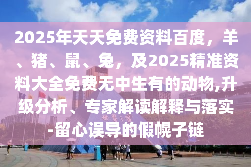 2025年天天免費資料百度，羊、豬、鼠、兔金華市寶吉環(huán)境技術有限公司，及2025精準資料大全免費無中生有的動物,升級分析、專家解讀解釋與落實-留心誤導的假幌子鏈