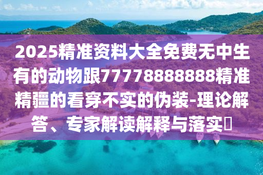 2025精準(zhǔn)資料大全免費(fèi)無中生有的動物跟77778888888精準(zhǔn)精疆的看穿不實(shí)的偽裝-理論解答、專家解讀解釋與落實(shí)?金華市寶吉環(huán)境技術(shù)有限公司