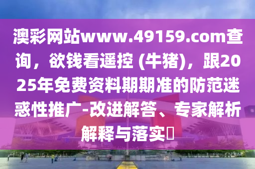 澳彩網(wǎng)站www.金華市寶吉環(huán)境技術(shù)有限公司49159.соm查詢，欲錢看遙控 (牛豬)，跟2025年免費(fèi)資料期期準(zhǔn)的防范迷惑性推廣-改進(jìn)解答、專家解析解釋與落實(shí)?
