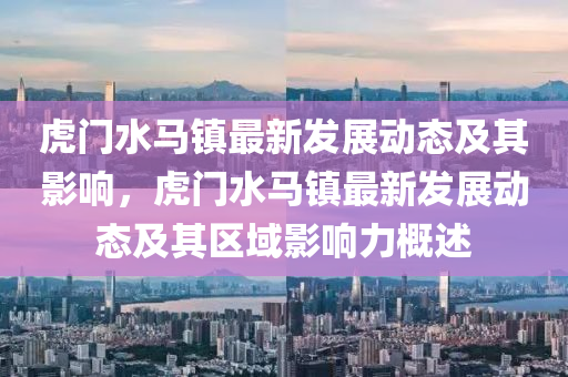 虎門水馬鎮(zhèn)最新發(fā)展動態(tài)及其影響，虎門水馬鎮(zhèn)最新發(fā)展動態(tài)及金華市寶吉環(huán)境技術有限公司其區(qū)域影響力概述