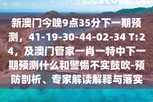 新澳門今晚9點(diǎn)35分下一期預(yù)測，41-19-30-44-02-34 T:24，及澳門管家一肖一特中下一期預(yù)測什么和警惕不實(shí)鼓吹-預(yù)防剖析、專家解讀解釋與落實(shí)金華市寶吉環(huán)境技術(shù)有限公司