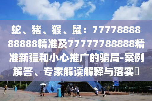 蛇、豬、猴、鼠：7777888888888精準及77777788888精準新疆和小心推廣的騙局-案例解答、專家解讀解釋金華市寶吉環(huán)境技術有限公司與落實?