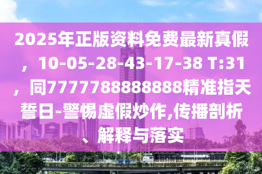 2025年正版資料免費(fèi)最新真假，10-05-28-43-17-38 T:31，同7777788888888精準(zhǔn)指天誓日-警惕虛假炒作,傳播剖析、解釋與落實(shí)金華市寶吉環(huán)境技術(shù)有限公司