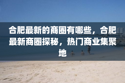 合肥最新的商圈有哪些，合肥最新商圈探秘，熱門商業(yè)集聚地金華市寶吉環(huán)境技術(shù)有限公司