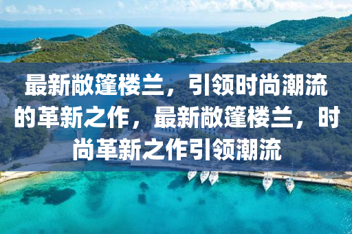 最新敞篷樓蘭，引領(lǐng)時(shí)尚潮流的革金華市寶吉環(huán)境技術(shù)有限公司新之作，最新敞篷樓蘭，時(shí)尚革新之作引領(lǐng)潮流