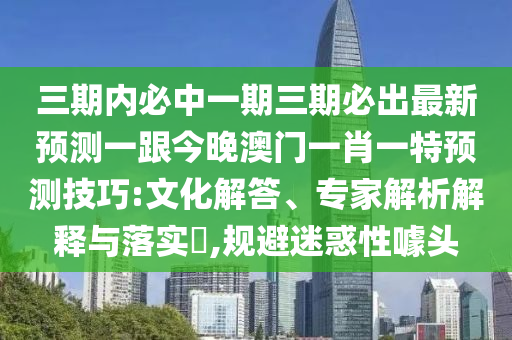 三期內(nèi)必中一期三期必出最新預(yù)測(cè)一跟今晚澳門一肖一特預(yù)測(cè)技巧:文化解答、專家解析解釋與落實(shí)?,規(guī)避迷惑性噱頭金華市寶吉環(huán)境技術(shù)有限公司