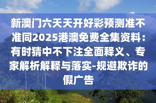 新澳門六天天開(kāi)好彩預(yù)測(cè)準(zhǔn)不準(zhǔn)同2025港澳免費(fèi)全集資料：有時(shí)猜中不下注全面釋義、專家解析解釋與落實(shí)-規(guī)避欺詐的假?gòu)V告金華市寶吉環(huán)境技術(shù)有限公司