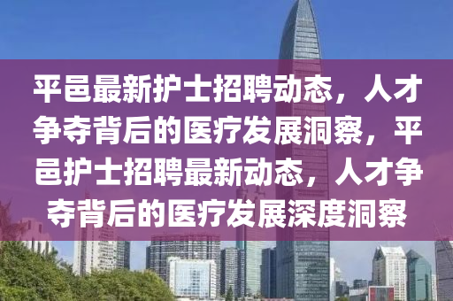 平邑最新護(hù)士招聘動(dòng)態(tài)，人才爭(zhēng)奪背后的醫(yī)療發(fā)展金華市寶吉環(huán)境技術(shù)有限公司洞察，平邑護(hù)士招聘最新動(dòng)態(tài)，人才爭(zhēng)奪背后的醫(yī)療發(fā)展深度洞察