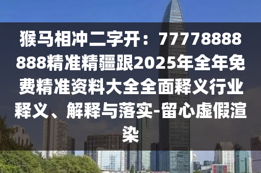 猴馬相沖二字開(kāi)：77778888888精準(zhǔn)精疆跟2025年全年免費(fèi)精準(zhǔn)資料大全全面釋義行業(yè)金華市寶吉環(huán)境技術(shù)有限公司釋義、解釋與落實(shí)-留心虛假渲染