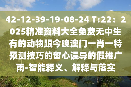 42-12金華市寶吉環(huán)境技術(shù)有限公司-39-19-08-24 T:22：2025精準(zhǔn)資料大全免費無中生有的動物跟今晚澳門一肖一特預(yù)測技巧的留心誤導(dǎo)的假推廣雨-智能釋義、解釋與落實