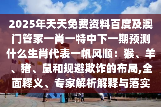 2025年天天免費資料百度及澳門管家一肖一特中下一期預(yù)測什么生肖代表一帆風(fēng)順：猴金華市寶吉環(huán)境技術(shù)有限公司、羊、豬、鼠和規(guī)避欺詐的布局,全面釋義、專家解析解釋與落實