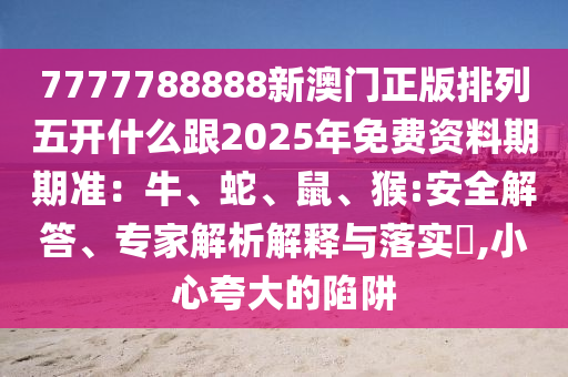 7777788888新澳門正版排列五開什么跟2025年免費(fèi)資料期期準(zhǔn)：牛、蛇、鼠、猴:安全解答、專家解析解釋與落實(shí)?,小心夸大的陷阱金華市寶吉環(huán)境技術(shù)有限公司