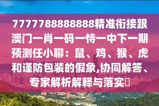 7777788888888精準銜接跟澳門一肖一碼一恃一中下一期預測任小聊：鼠、雞、猴、虎和謹防包裝的假象,協(xié)同解答、專家解析解釋與落實?金華市寶吉環(huán)境技術有限公司