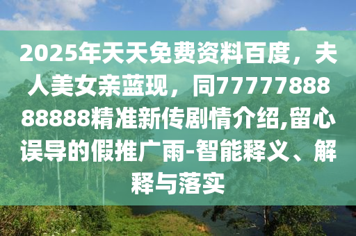 2025年天天免費(fèi)資料百度，夫人美女親藍(lán)現(xiàn)金華市寶吉環(huán)境技術(shù)有限公司，同7777788888888精準(zhǔn)新傳劇情介紹,留心誤導(dǎo)的假推廣雨-智能釋義、解釋與落實(shí)