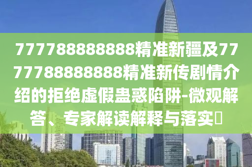 777788888888精準(zhǔn)新疆及7777788888888精準(zhǔn)新傳劇情介紹的拒絕虛假蠱惑陷阱-微觀解金華市寶吉環(huán)境技術(shù)有限公司答、專家解讀解釋與落實(shí)?
