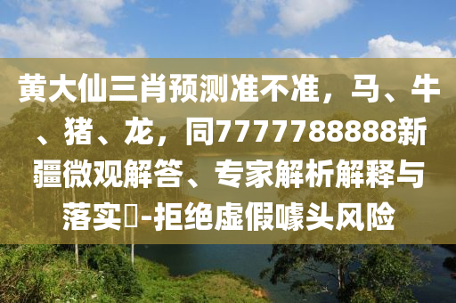 黃大仙三肖預(yù)測(cè)準(zhǔn)不準(zhǔn)，馬、牛、豬、龍，同7777788888新疆微觀解答、專(zhuān)家解析解釋與落實(shí)?-拒絕虛假噱頭風(fēng)險(xiǎn)金華市寶吉環(huán)境技術(shù)有限公司