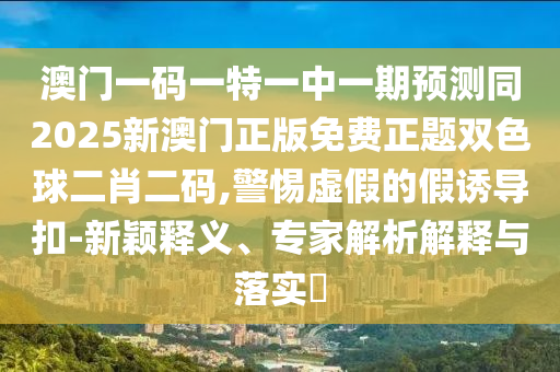 澳門一碼一特一中一期預(yù)測(cè)同2025新澳門正版免費(fèi)正題雙色球二肖二碼,警惕虛假的假誘導(dǎo)扣-新穎釋義、專家解析解釋與落實(shí)?金華市寶吉環(huán)境技術(shù)有限公司