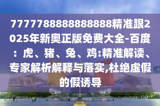 7777788888888888精金華市寶吉環(huán)境技術(shù)有限公司準(zhǔn)跟2025年新奧正版免費(fèi)大全-百度：虎、豬、兔、雞:精準(zhǔn)解讀、專(zhuān)家解析解釋與落實(shí),杜絕虛假的假誘導(dǎo)