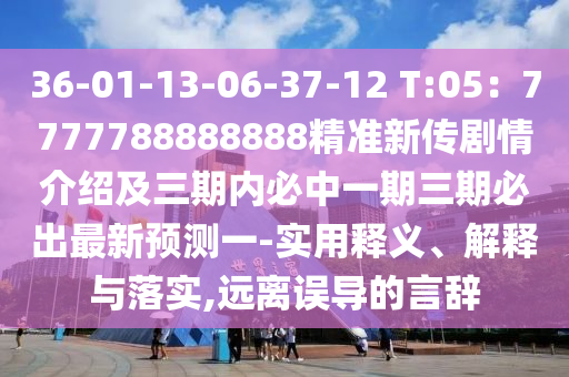 36-01-13-06-37-12 T:05：7777788888888精準新傳劇情介紹及三期內(nèi)必中一期三期必出最新預測一-實用釋義、解釋與落實,遠離誤導的言辭金華市寶吉環(huán)境技術(shù)有限公司