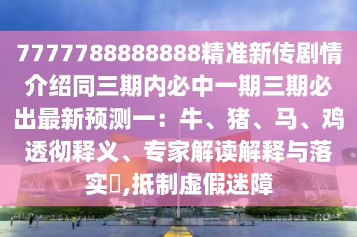7777788888888精準(zhǔn)新傳劇情介紹同三期內(nèi)必中一期三期必出最新預(yù)測(cè)一：牛、豬、馬、雞透徹釋義、專家解讀解釋與落實(shí)?,抵制虛假迷障金華市寶吉環(huán)境技術(shù)有限公司