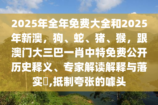 2025年全年免費(fèi)大全和2025年新澳，狗、蛇、豬、猴，跟澳門大三巴一肖中特免費(fèi)公開歷史釋義、專家解讀解釋與落實(shí)?,抵制夸張的噱頭金華市寶吉環(huán)境技術(shù)有限公司
