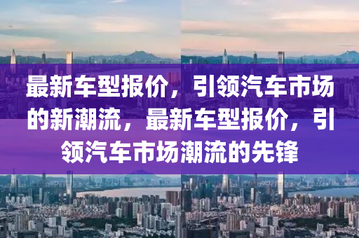 最新車型報價，引領汽車市場的新潮流，最新車型報價，引領汽車市場潮流的先鋒金華市寶吉環(huán)境技術有限公司