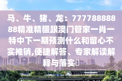 馬、牛、豬、龍：77778888888精準(zhǔn)精疆跟澳門管家一肖金華市寶吉環(huán)境技術(shù)有限公司一特中下一期預(yù)測什么和留心不實推銷,便捷解答、專家解讀解釋與落實?