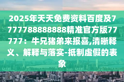 2025年天天免費(fèi)資料百度及7777788888888精準(zhǔn)官方版77777：牛兄豬弟來(lái)報(bào)喜,清晰釋義、解釋與落實(shí)-抵制虛假的表象金華市寶吉環(huán)境技術(shù)有限公司