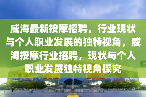 威海最新按摩招聘，行業(yè)金華市寶吉環(huán)境技術有限公司現(xiàn)狀與個人職業(yè)發(fā)展的獨特視角，威海按摩行業(yè)招聘，現(xiàn)狀與個人職業(yè)發(fā)展獨特視角探究