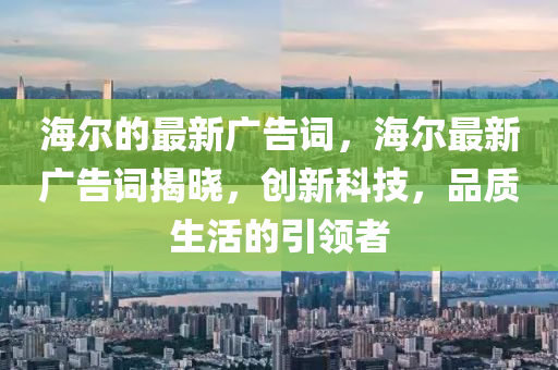 海爾的最新廣告詞，海爾最新廣告詞揭曉，創(chuàng)新科技，品質(zhì)生活的引領(lǐng)者金華市寶吉環(huán)境技術(shù)有限公司