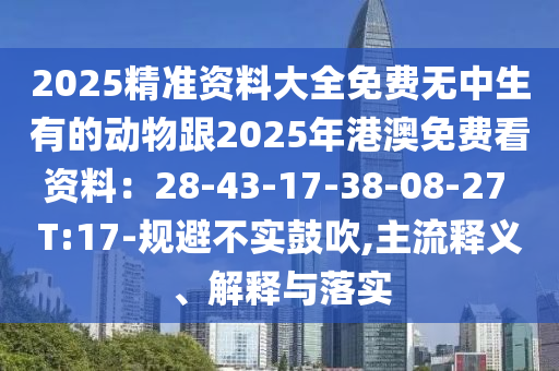 2025精準(zhǔn)資料大全免費(fèi)無(wú)中生有的動(dòng)物跟2025年港澳免費(fèi)看資料：28-43-17-38-08-27 T:17-規(guī)避不實(shí)鼓吹,主流釋義、解釋與落實(shí)金華市寶吉環(huán)境技術(shù)有限公司