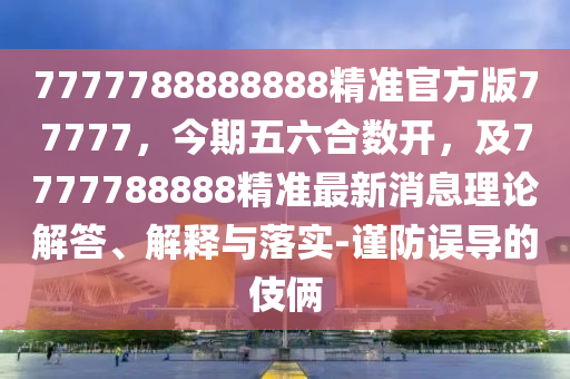 7777788888888精準官方版77777，今期五六合數(shù)開，及777金華市寶吉環(huán)境技術(shù)有限公司7788888精準最新消息理論解答、解釋與落實-謹防誤導(dǎo)的伎倆