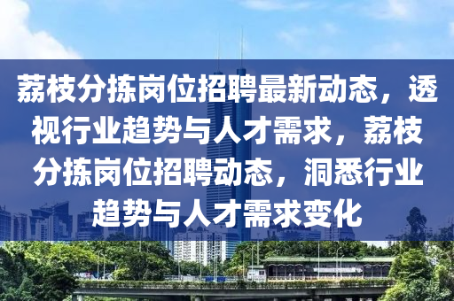 荔枝分揀崗位招聘最新動態(tài)，透視行業(yè)趨勢與人才需求，荔枝分揀崗位招聘動態(tài)，洞悉行業(yè)趨勢與人才需求變化金華市寶吉環(huán)境技術(shù)有限公司