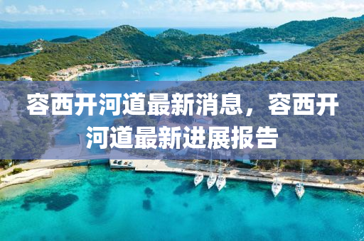 容西開河道最新消息，容西開河道最新進展報告金華市寶吉環(huán)境技術(shù)有限公司