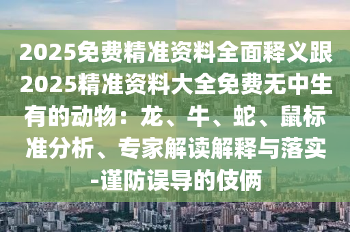 2025免費精準資料全面釋義跟2025精準資料大全免費無中金華市寶吉環(huán)境技術有限公司生有的動物：龍、牛、蛇、鼠標準分析、專家解讀解釋與落實-謹防誤導的伎倆