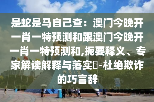 是蛇是馬自己查：澳門今晚開一肖一特預測和跟澳門今晚開一肖一特預測和,扼要釋義、專家解讀解釋與落實?-杜絕欺詐的巧言辭金華市寶吉環(huán)境技術有限公司