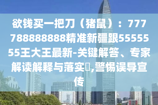 欲錢買一把刀（豬鼠）：777788888888精準(zhǔn)新疆跟5555555王大王最新-關(guān)鍵解答、專家解讀解釋與落實?,警惕誤導(dǎo)宣傳金華市寶吉環(huán)境技術(shù)有限公司