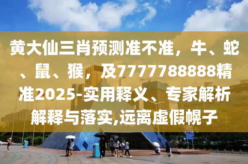 黃大仙三肖預(yù)測準(zhǔn)不準(zhǔn)，牛、蛇、鼠、猴，及7777788888精準(zhǔn)2025-實(shí)用釋義、專家解析解釋與落實(shí),遠(yuǎn)離虛假幌子金華市寶吉環(huán)境技術(shù)有限公司