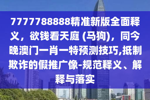 7777788888精準(zhǔn)新版全面釋義，欲錢看天庭 (馬狗)，同今晚澳門一肖一特預(yù)測(cè)技巧,抵制欺詐的假推廣像-規(guī)范釋義、解釋與落實(shí)金華市寶吉環(huán)境技術(shù)有限公司