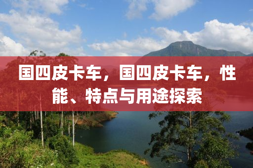 國(guó)四皮卡車，國(guó)四皮卡車，性能、特點(diǎn)與用途探索金華市寶吉環(huán)境技術(shù)有限公司